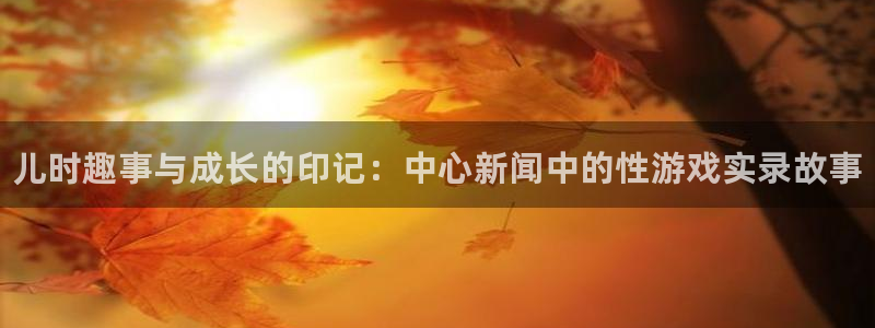 赢咖娱乐平台官网注册：儿时趣事与成长的印记：中心新闻中的性游