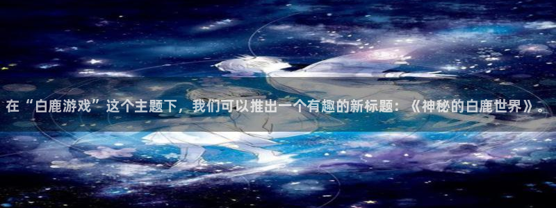赢咖娱乐直属：在“白鹿游戏”这个主题下，我们可以推出一个有趣