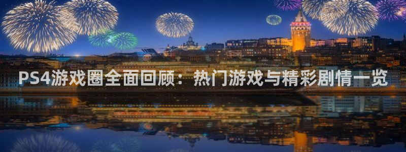 赢咖娱乐平台注册：PS4游戏圈全面回顾：热门游戏与精彩剧情一