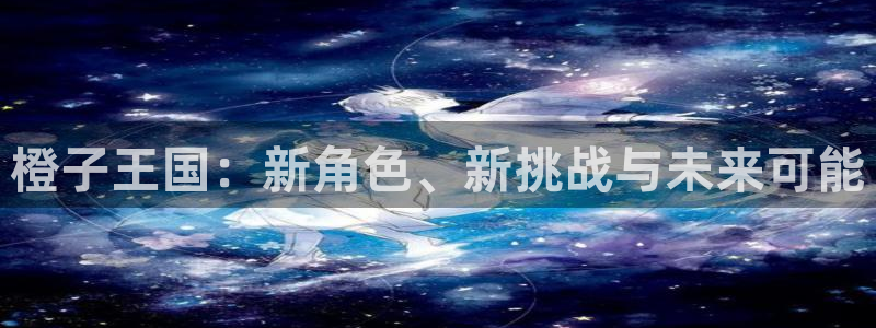 赢咖娱乐网页登录入口官网：橙子王国：新角色、新挑战与未来可能