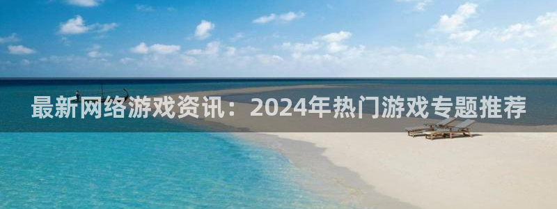 赢咖娱乐直属：最新网络游戏资讯：2024年热门游戏专题推荐