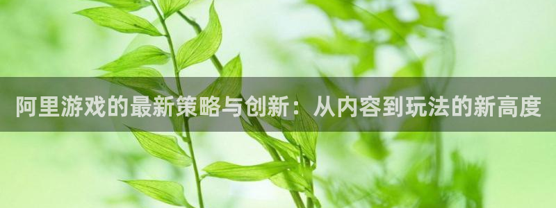 赢咖娱乐直属：阿里游戏的最新策略与创新：从内容到玩法的新高度