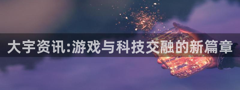 赢咖娱乐注册服务条款：大宇资讯:游戏与科技交融的新篇章